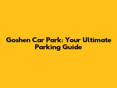 Goshen Car Park: Your Ultimate Parking Guide