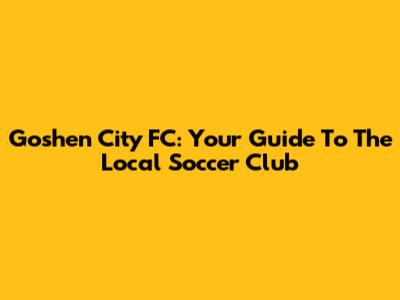 Goshen City FC: Your Guide To The Local Soccer Club