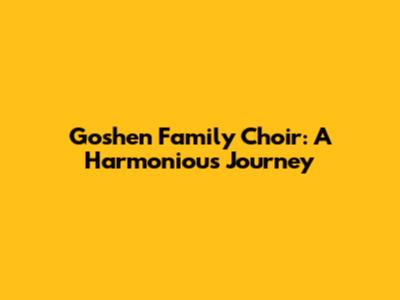 Goshen Family Choir: A Harmonious Journey