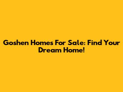 Goshen Homes For Sale: Find Your Dream Home!