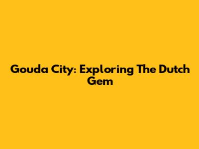 Gouda City: Exploring The Dutch Gem