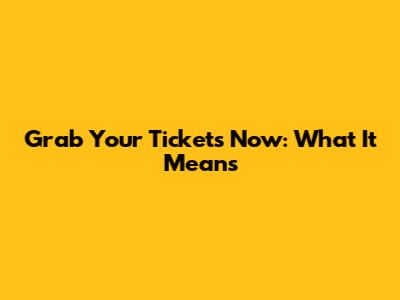 Grab Your Tickets Now: What It Means
