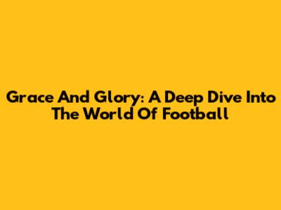 Grace And Glory: A Deep Dive Into The World Of Football