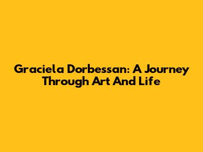 Graciela Dorbessan: A Journey Through Art And Life