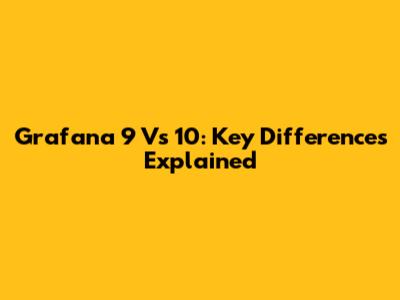 Grafana 9 Vs 10: Key Differences Explained