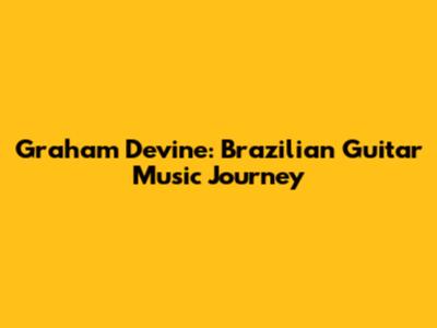 Graham Devine: Brazilian Guitar Music Journey