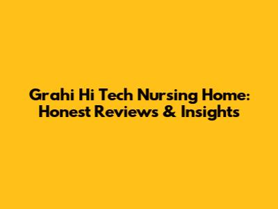 Grahi Hi Tech Nursing Home: Honest Reviews & Insights