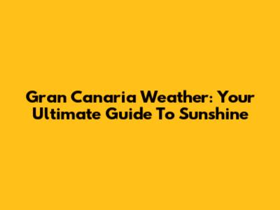 Gran Canaria Weather: Your Ultimate Guide To Sunshine