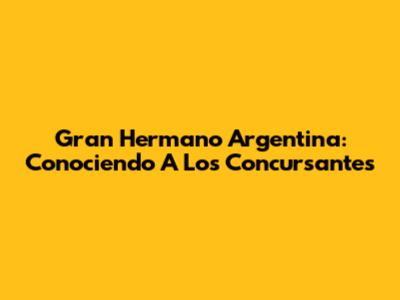 Gran Hermano Argentina: Conociendo A Los Concursantes