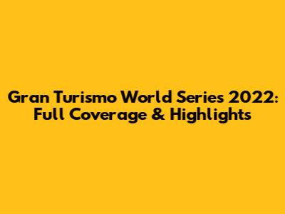 Gran Turismo World Series 2022: Full Coverage & Highlights
