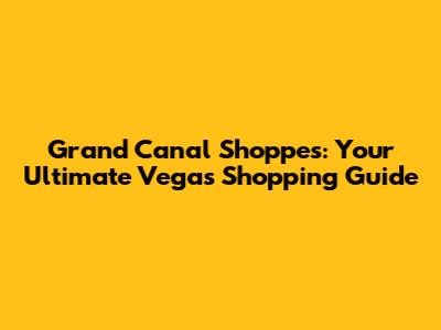 Grand Canal Shoppes: Your Ultimate Vegas Shopping Guide