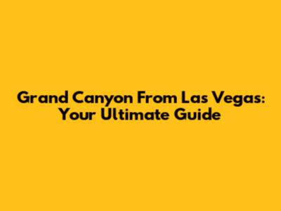 Grand Canyon From Las Vegas: Your Ultimate Guide