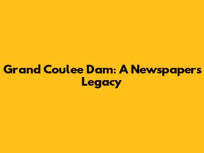 Grand Coulee Dam: A Newspaper's Legacy