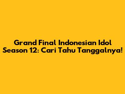 Grand Final Indonesian Idol Season 12: Cari Tahu Tanggalnya!