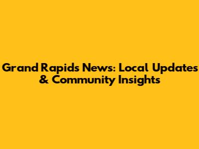 Grand Rapids News: Local Updates & Community Insights