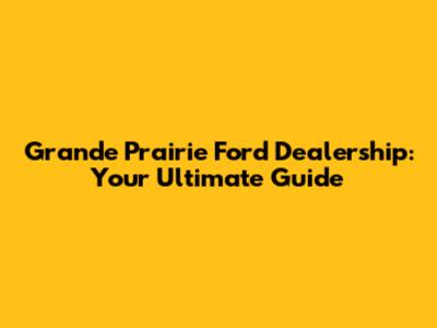 Grande Prairie Ford Dealership: Your Ultimate Guide