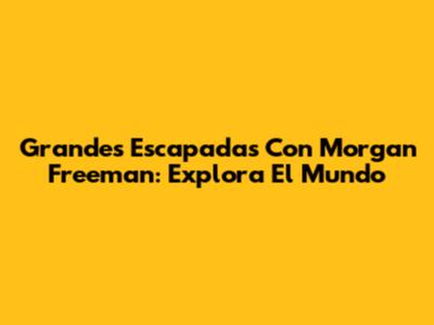 Grandes Escapadas Con Morgan Freeman: Explora El Mundo