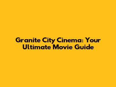 Granite City Cinema: Your Ultimate Movie Guide