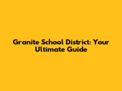 Granite School District: Your Ultimate Guide