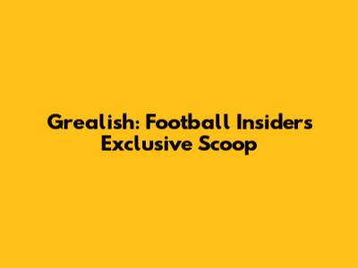 Grealish: Football Insider's Exclusive Scoop