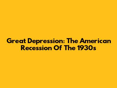 Great Depression: The American Recession Of The 1930s