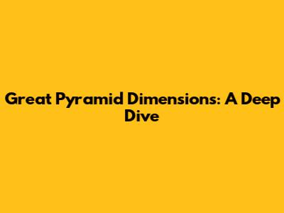 Great Pyramid Dimensions: A Deep Dive