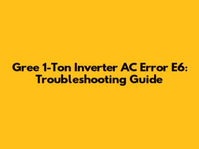 Gree 1-Ton Inverter AC Error E6: Troubleshooting Guide