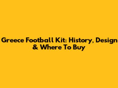Greece Football Kit: History, Design & Where To Buy