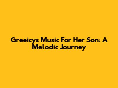 Greeicy's Music For Her Son: A Melodic Journey