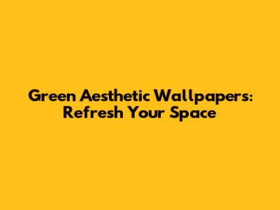 Green Aesthetic Wallpapers: Refresh Your Space