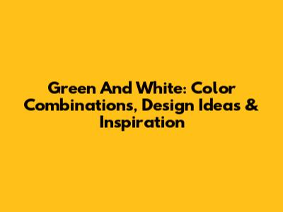Green And White: Color Combinations, Design Ideas & Inspiration
