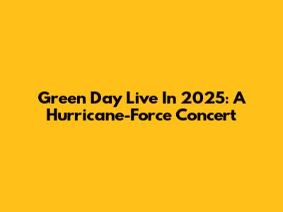 Green Day Live In 2025: A Hurricane-Force Concert