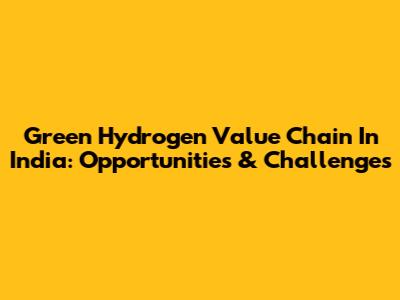 Green Hydrogen Value Chain In India: Opportunities & Challenges
