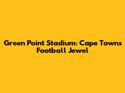 Green Point Stadium: Cape Town's Football Jewel
