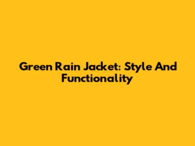 Green Rain Jacket: Style And Functionality