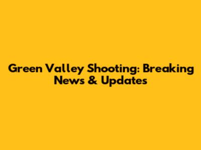 Green Valley Shooting: Breaking News & Updates
