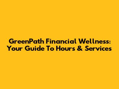 GreenPath Financial Wellness: Your Guide To Hours & Services