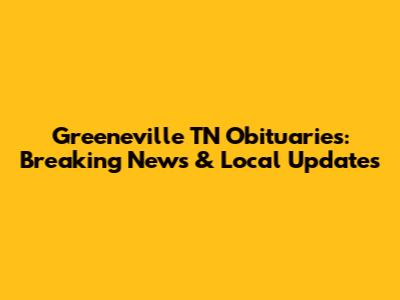 Greeneville TN Obituaries: Breaking News & Local Updates