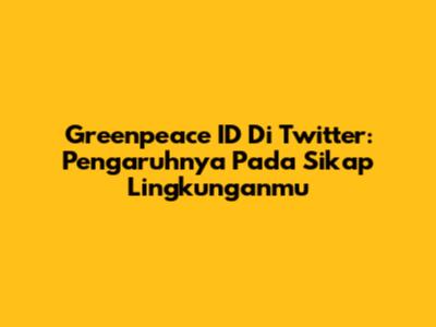 Greenpeace ID Di Twitter: Pengaruhnya Pada Sikap Lingkunganmu