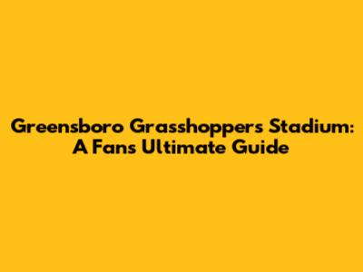 Greensboro Grasshoppers Stadium: A Fan's Ultimate Guide