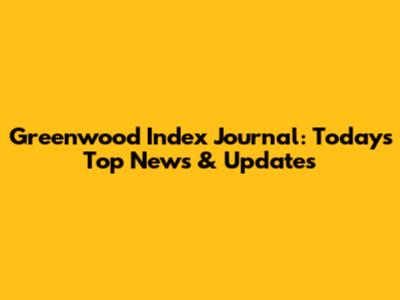 Greenwood Index Journal: Today's Top News & Updates