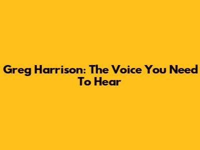 Greg Harrison: The Voice You Need To Hear