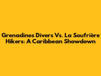Grenadines Divers Vs. La Soufrière Hikers: A Caribbean Showdown