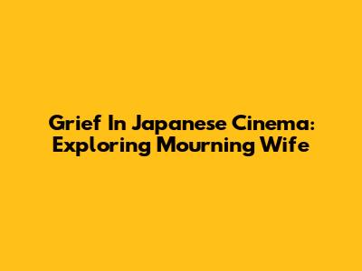 Grief In Japanese Cinema: Exploring 'Mourning Wife'