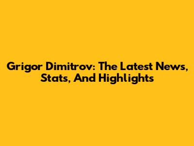 Grigor Dimitrov: The Latest News, Stats, And Highlights