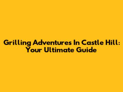 Grilling Adventures In Castle Hill: Your Ultimate Guide