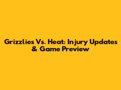 Grizzlies Vs. Heat: Injury Updates & Game Preview