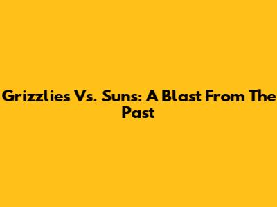 Grizzlies Vs. Suns: A Blast From The Past