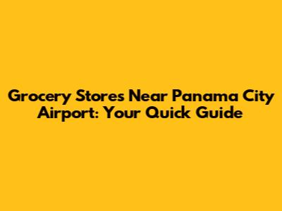 Grocery Stores Near Panama City Airport: Your Quick Guide