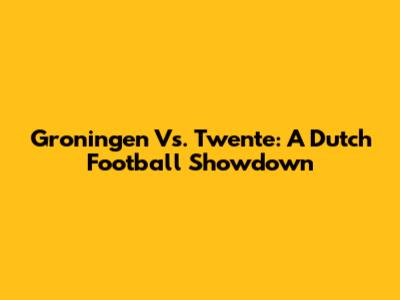Groningen Vs. Twente: A Dutch Football Showdown